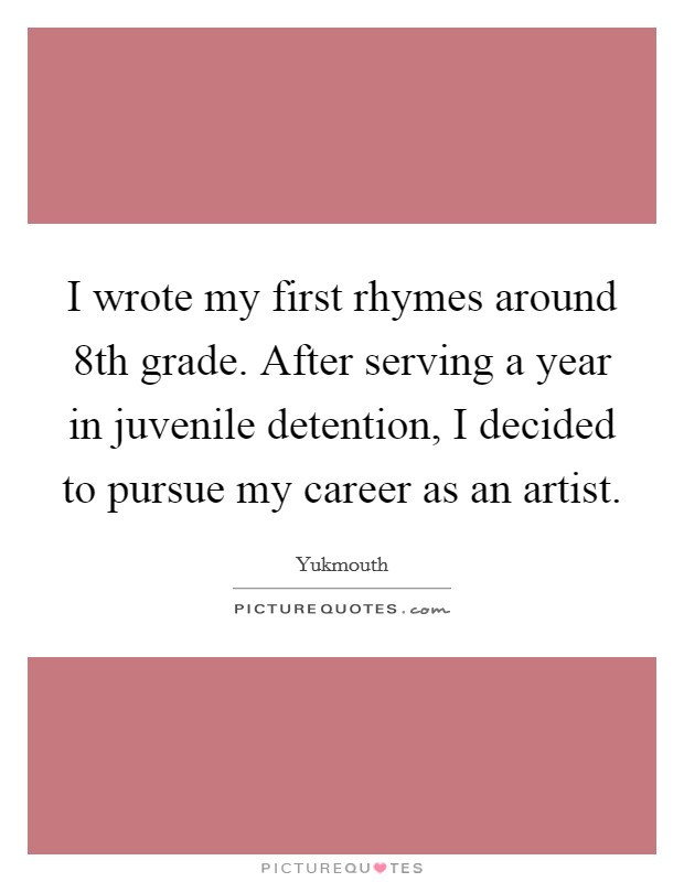 I wrote my first rhymes around 8th grade. After serving a year in juvenile detention, I decided to pursue my career as an artist. Picture Quote #1