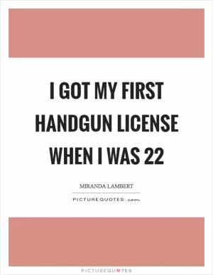 I got my first handgun license when I was 22 Picture Quote #1