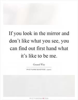 If you look in the mirror and don’t like what you see, you can find out first hand what it’s like to be me Picture Quote #1