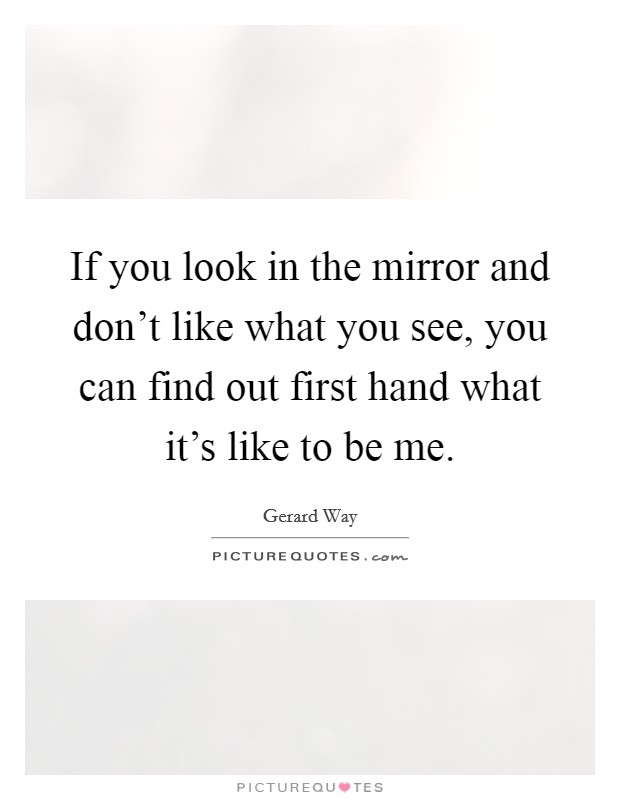 If you look in the mirror and don't like what you see, you can find out first hand what it's like to be me. Picture Quote #1