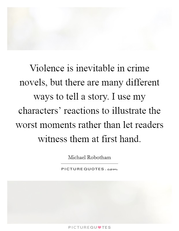 Violence is inevitable in crime novels, but there are many different ways to tell a story. I use my characters' reactions to illustrate the worst moments rather than let readers witness them at first hand. Picture Quote #1