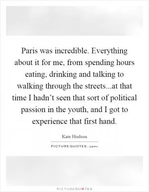 Paris was incredible. Everything about it for me, from spending hours eating, drinking and talking to walking through the streets...at that time I hadn’t seen that sort of political passion in the youth, and I got to experience that first hand Picture Quote #1