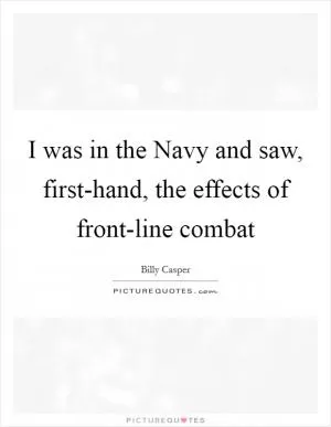 I was in the Navy and saw, first-hand, the effects of front-line combat Picture Quote #1