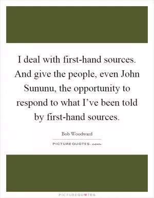 I deal with first-hand sources. And give the people, even John Sununu, the opportunity to respond to what I’ve been told by first-hand sources Picture Quote #1