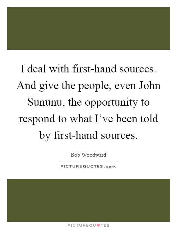 I deal with first-hand sources. And give the people, even John Sununu, the opportunity to respond to what I've been told by first-hand sources. Picture Quote #1