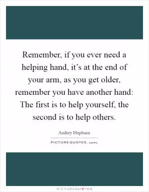 Remember, if you ever need a helping hand, it’s at the end of your arm, as you get older, remember you have another hand: The first is to help yourself, the second is to help others Picture Quote #1