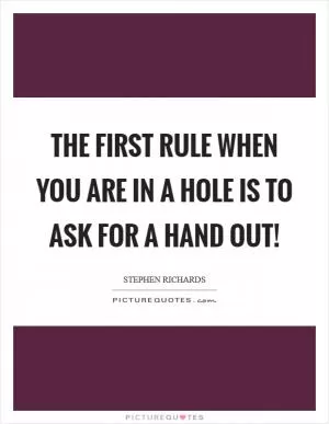 The first rule when you are in a hole is to ask for a hand out! Picture Quote #1