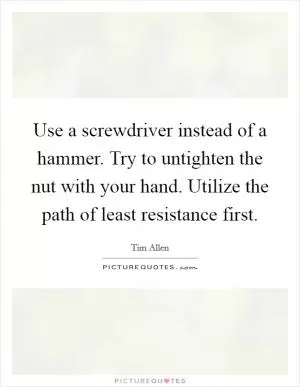 Use a screwdriver instead of a hammer. Try to untighten the nut with your hand. Utilize the path of least resistance first Picture Quote #1