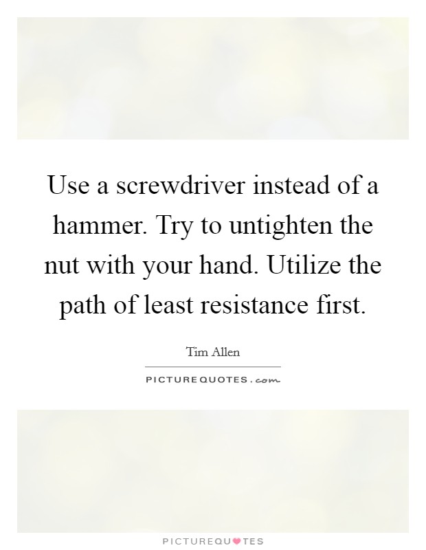 Use a screwdriver instead of a hammer. Try to untighten the nut with your hand. Utilize the path of least resistance first. Picture Quote #1