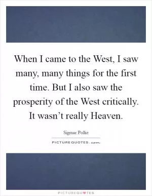 When I came to the West, I saw many, many things for the first time. But I also saw the prosperity of the West critically. It wasn’t really Heaven Picture Quote #1