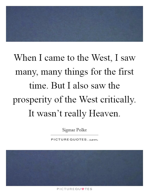 When I came to the West, I saw many, many things for the first time. But I also saw the prosperity of the West critically. It wasn’t really Heaven Picture Quote #1