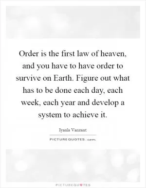 Order is the first law of heaven, and you have to have order to survive on Earth. Figure out what has to be done each day, each week, each year and develop a system to achieve it Picture Quote #1