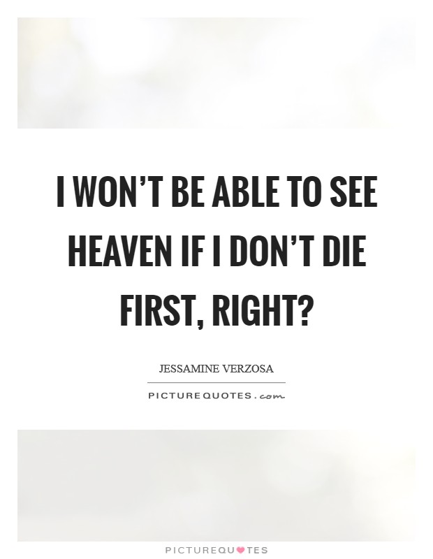 I won’t be able to see heaven if I don’t die first, right? Picture Quote #1