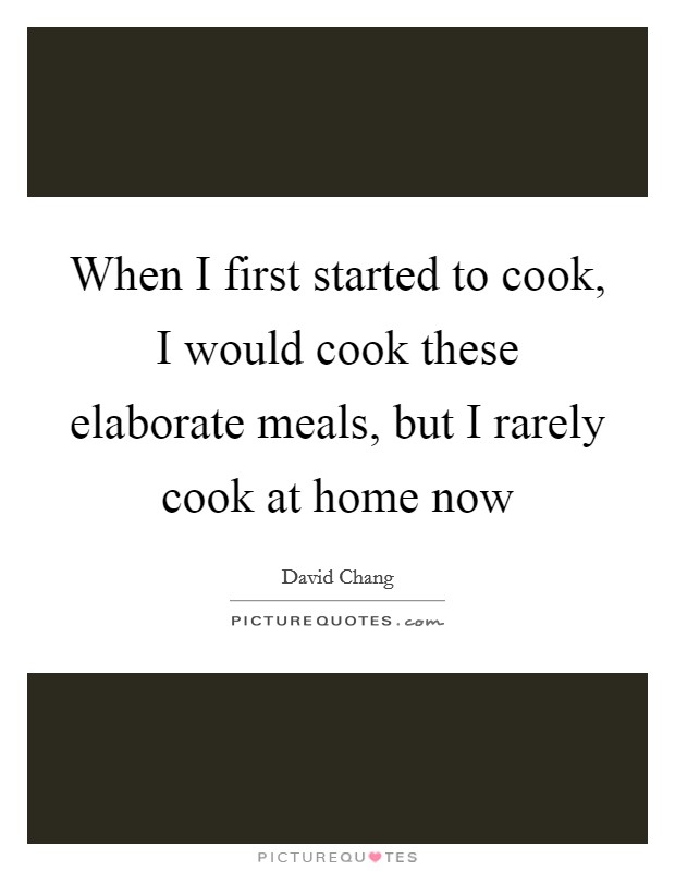 When I first started to cook, I would cook these elaborate meals, but I rarely cook at home now Picture Quote #1