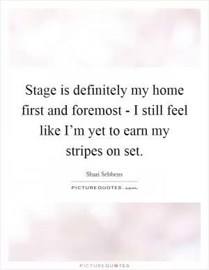 Stage is definitely my home first and foremost - I still feel like I’m yet to earn my stripes on set Picture Quote #1