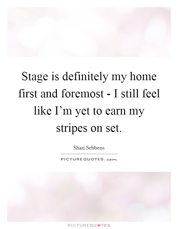 Stage is definitely my home first and foremost - I still feel like I'm yet to earn my stripes on set. Picture Quote #1
