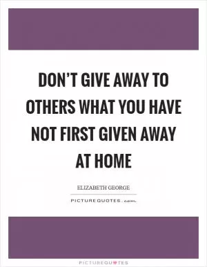Don’t give away to others what you have not first given away at home Picture Quote #1