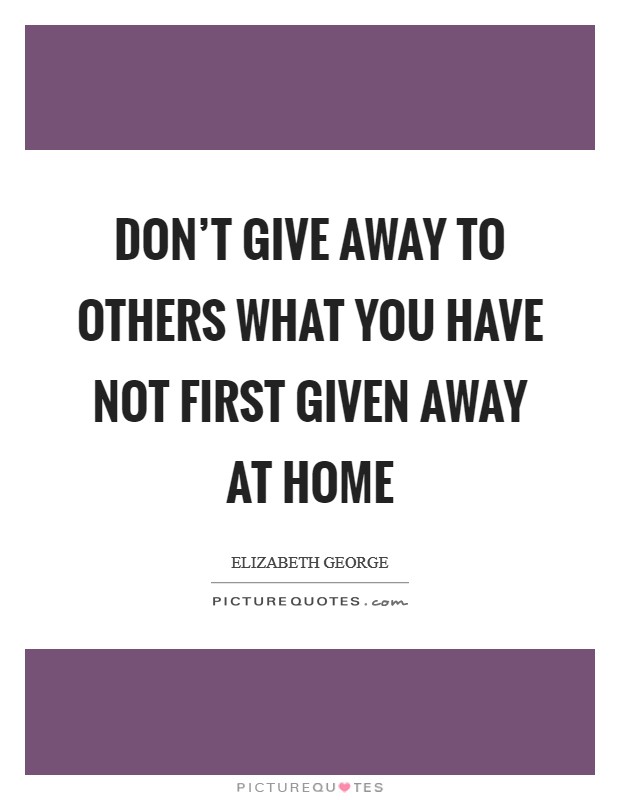 Don't give away to others what you have not first given away at home Picture Quote #1