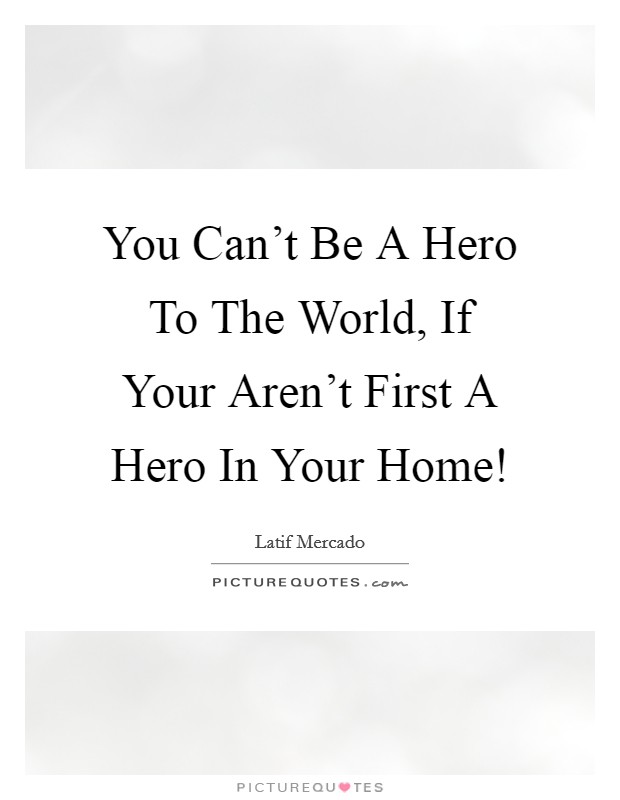 You Can't Be A Hero To The World, If Your Aren't First A Hero In Your Home! Picture Quote #1