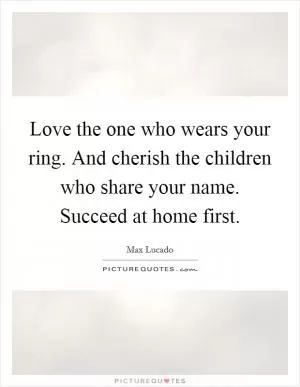 Love the one who wears your ring. And cherish the children who share your name. Succeed at home first Picture Quote #1