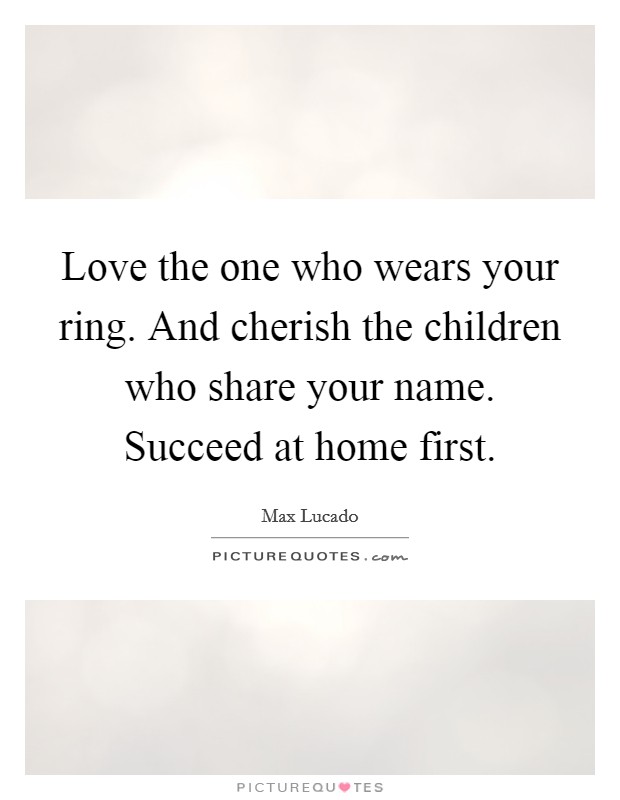 Love the one who wears your ring. And cherish the children who share your name. Succeed at home first. Picture Quote #1