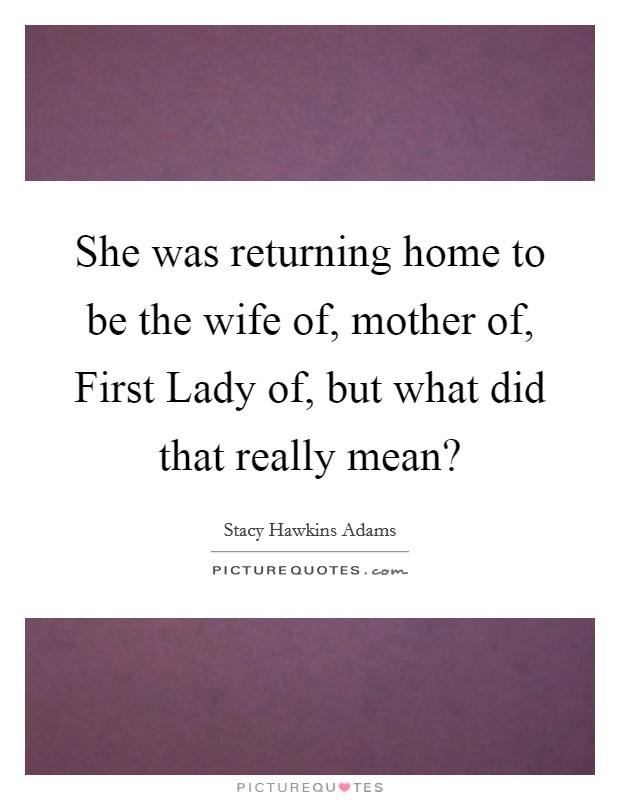 She was returning home to be the wife of, mother of, First Lady of, but what did that really mean? Picture Quote #1