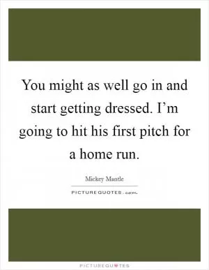 You might as well go in and start getting dressed. I’m going to hit his first pitch for a home run Picture Quote #1