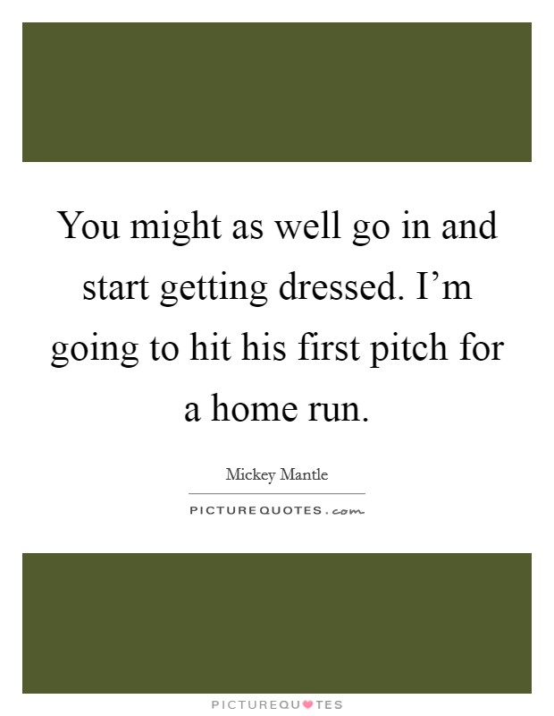 You might as well go in and start getting dressed. I'm going to hit his first pitch for a home run. Picture Quote #1