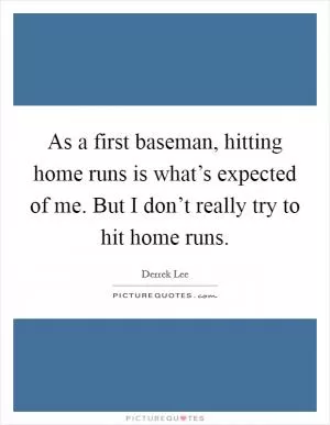 As a first baseman, hitting home runs is what’s expected of me. But I don’t really try to hit home runs Picture Quote #1