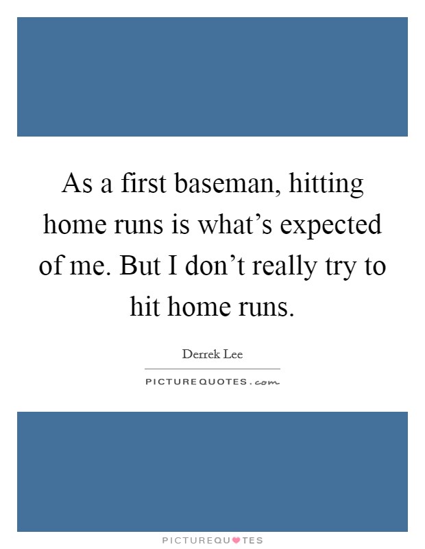 As a first baseman, hitting home runs is what's expected of me. But I don't really try to hit home runs. Picture Quote #1