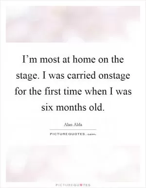 I’m most at home on the stage. I was carried onstage for the first time when I was six months old Picture Quote #1