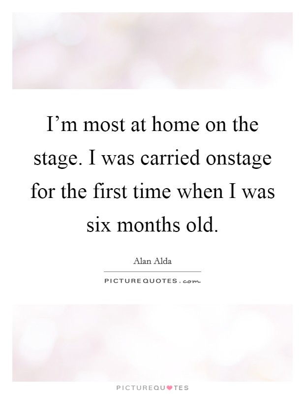 I'm most at home on the stage. I was carried onstage for the first time when I was six months old. Picture Quote #1