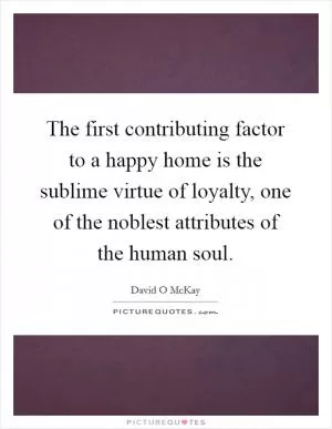 The first contributing factor to a happy home is the sublime virtue of loyalty, one of the noblest attributes of the human soul Picture Quote #1