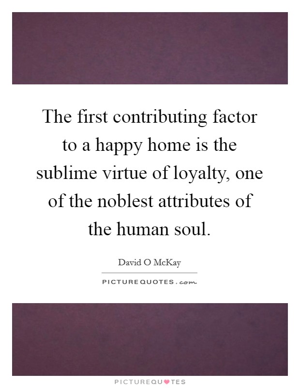 The first contributing factor to a happy home is the sublime virtue of loyalty, one of the noblest attributes of the human soul. Picture Quote #1