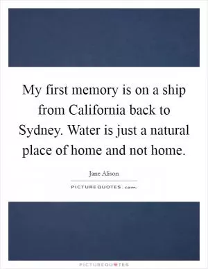 My first memory is on a ship from California back to Sydney. Water is just a natural place of home and not home Picture Quote #1