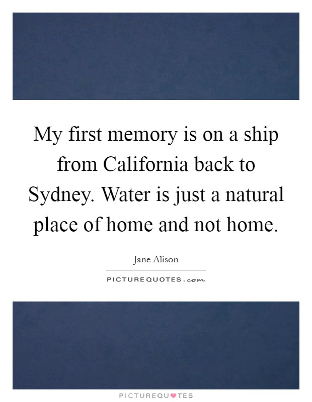 My first memory is on a ship from California back to Sydney. Water is just a natural place of home and not home. Picture Quote #1