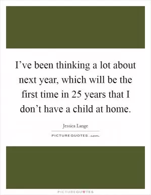I’ve been thinking a lot about next year, which will be the first time in 25 years that I don’t have a child at home Picture Quote #1