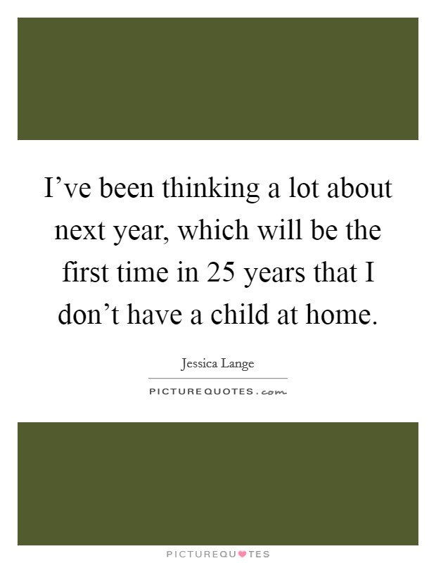 I've been thinking a lot about next year, which will be the first time in 25 years that I don't have a child at home. Picture Quote #1