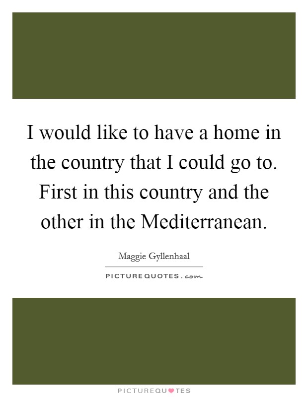 I would like to have a home in the country that I could go to. First in this country and the other in the Mediterranean. Picture Quote #1