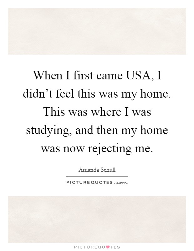 When I first came USA, I didn't feel this was my home. This was where I was studying, and then my home was now rejecting me. Picture Quote #1