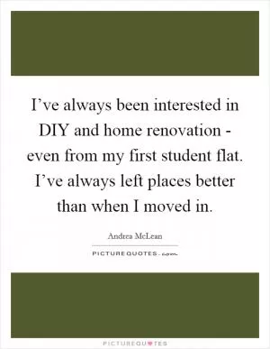 I’ve always been interested in DIY and home renovation - even from my first student flat. I’ve always left places better than when I moved in Picture Quote #1