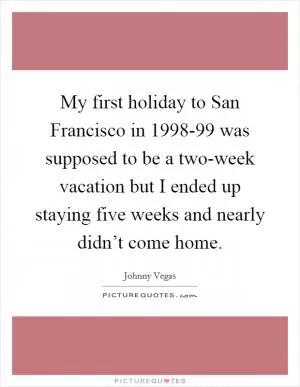 My first holiday to San Francisco in 1998-99 was supposed to be a two-week vacation but I ended up staying five weeks and nearly didn’t come home Picture Quote #1