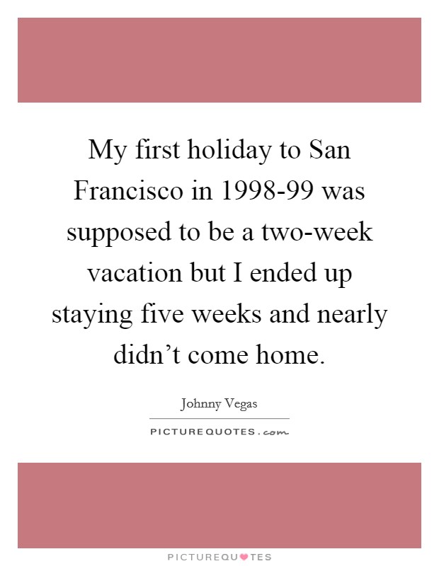 My first holiday to San Francisco in 1998-99 was supposed to be a two-week vacation but I ended up staying five weeks and nearly didn't come home. Picture Quote #1