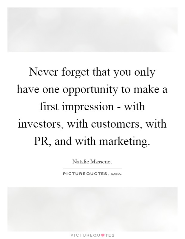 Never forget that you only have one opportunity to make a first impression - with investors, with customers, with PR, and with marketing. Picture Quote #1
