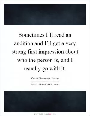 Sometimes I’ll read an audition and I’ll get a very strong first impression about who the person is, and I usually go with it Picture Quote #1