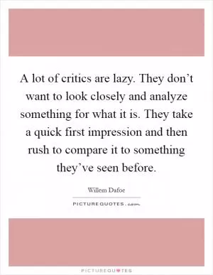 A lot of critics are lazy. They don’t want to look closely and analyze something for what it is. They take a quick first impression and then rush to compare it to something they’ve seen before Picture Quote #1
