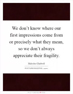 We don’t know where our first impressions come from or precisely what they mean, so we don’t always appreciate their fragility Picture Quote #1