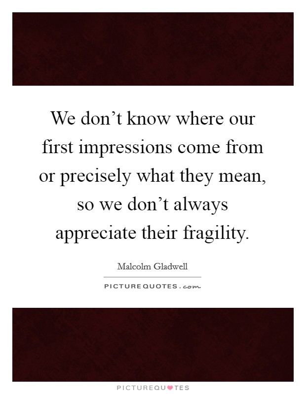We don't know where our first impressions come from or precisely what they mean, so we don't always appreciate their fragility. Picture Quote #1