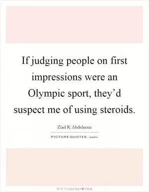 If judging people on first impressions were an Olympic sport, they’d suspect me of using steroids Picture Quote #1