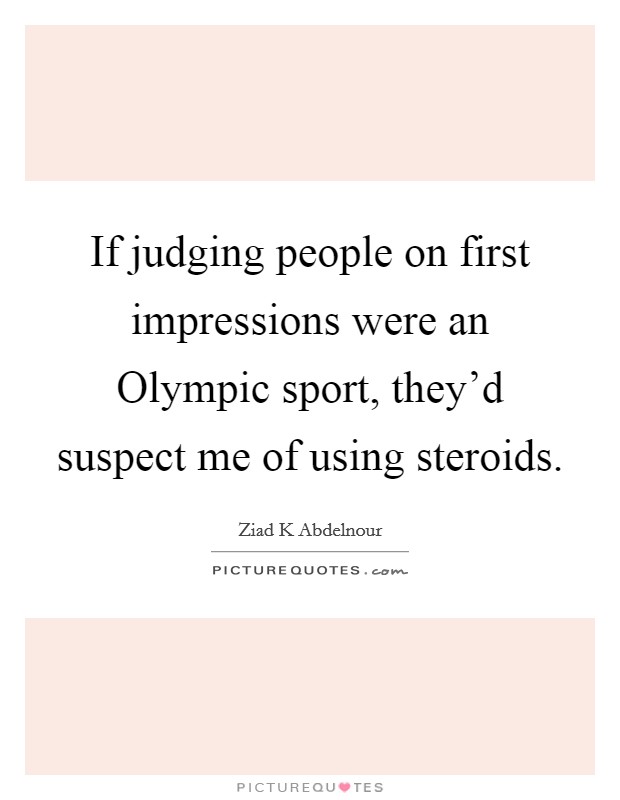 If judging people on first impressions were an Olympic sport, they'd suspect me of using steroids. Picture Quote #1